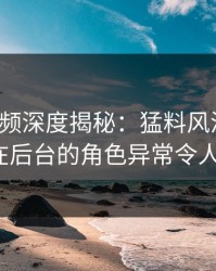 樱桃视频深度揭秘：猛料风波背后，大V在后台的角色异常令人意外