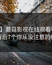【速报】蘑菇影视在线观看科普：内幕背后7个你从没注意的细节