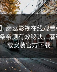 【速报】蘑菇影视在线观看科普：猛料背后5条亲测有效秘诀，蘑菇影视下载安装官方下载
