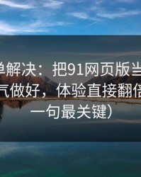 一张清单解决：把91网页版当工具用：标题语气做好，体验直接翻倍（最后一句最关键）