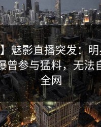 【爆料】魅影直播突发：明星在昨日下午被曝曾参与猛料，无法自持席卷全网