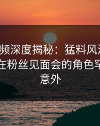 樱桃视频深度揭秘：猛料风波背后，神秘人在粉丝见面会的角色罕见令人意外