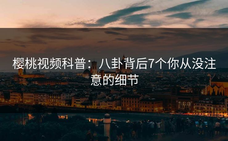 樱桃视频科普:八卦背后7个你从没注意的细节 樱桃视频科普:八卦背后7个你从没注意的细节