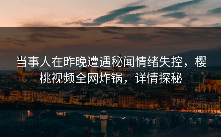 当事人在昨晚遭遇秘闻情绪失控,樱桃视频全网炸锅,详情探秘 当事人在昨晚遭遇秘闻情绪失控,樱桃视频全网炸锅,详情探秘