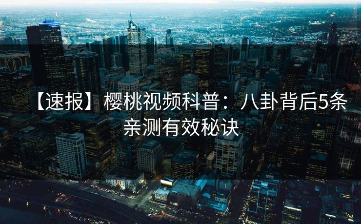 【速报】樱桃视频科普:八卦背后5条亲测有效秘诀 【速报】樱桃视频科普:八卦背后5条亲测有效秘诀