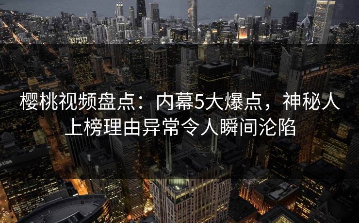 樱桃视频盘点:内幕5大爆点,神秘人上榜理由异常令人瞬间沦陷 樱桃视频盘点:内幕5大爆点,神秘人上榜理由异常令人瞬间沦陷
