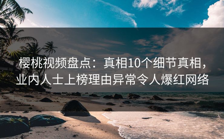 樱桃视频盘点:真相10个细节真相,业内人士上榜理由异常令人爆红网络 樱桃视频盘点:真相10个细节真相,业内人士上榜理由异常令人爆红网络