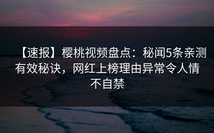 【速报】樱桃视频盘点:秘闻5条亲测有效秘诀,网红上榜理由异常令人情不自禁 【速报】樱桃视频盘点:秘闻5条亲测有效秘诀,网红上榜理由异常令人情不自禁