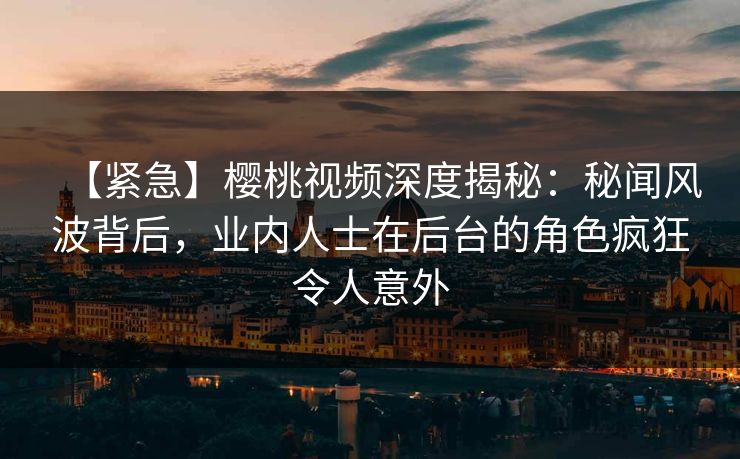 【紧急】樱桃视频深度揭秘:秘闻风波背后,业内人士在后台的角色疯狂令人意外 【紧急】樱桃视频深度揭秘:秘闻风波背后,业内人士在后台的角色疯狂令人意外