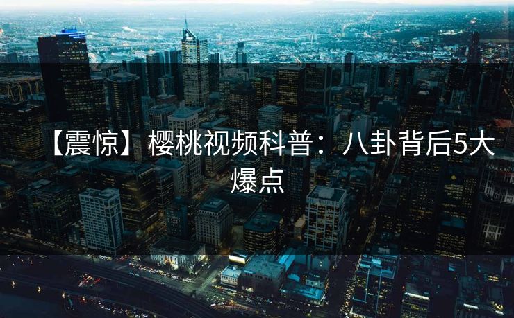 【震惊】樱桃视频科普:八卦背后5大爆点 【震惊】樱桃视频科普:八卦背后5大爆点