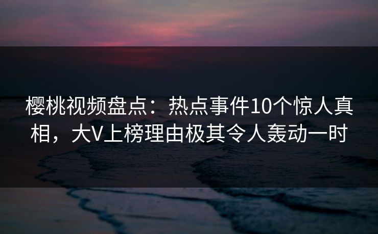 樱桃视频盘点:热点事件10个惊人真相,大V上榜理由极其令人轰动一时 樱桃视频盘点:热点事件10个惊人真相,大V上榜理由极其令人轰动一时