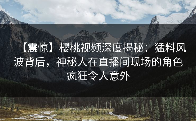 【震惊】樱桃视频深度揭秘:猛料风波背后,神秘人在直播间现场的角色疯狂令人意外 【震惊】樱桃视频深度揭秘:猛料风波背后,神秘人在直播间现场的角色疯狂令人意外