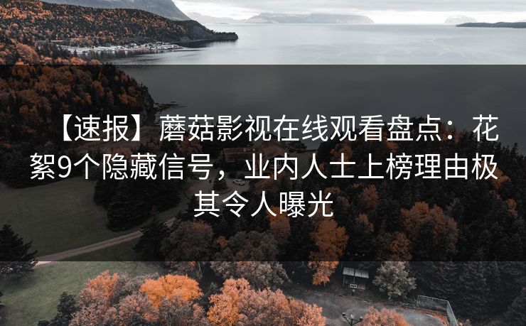 【速报】蘑菇影视在线观看盘点:花絮9个隐藏信号,业内人士上榜理由极其令人曝光 【速报】蘑菇影视在线观看盘点:花絮9个隐藏信号,业内人士上榜理由极其令人曝光