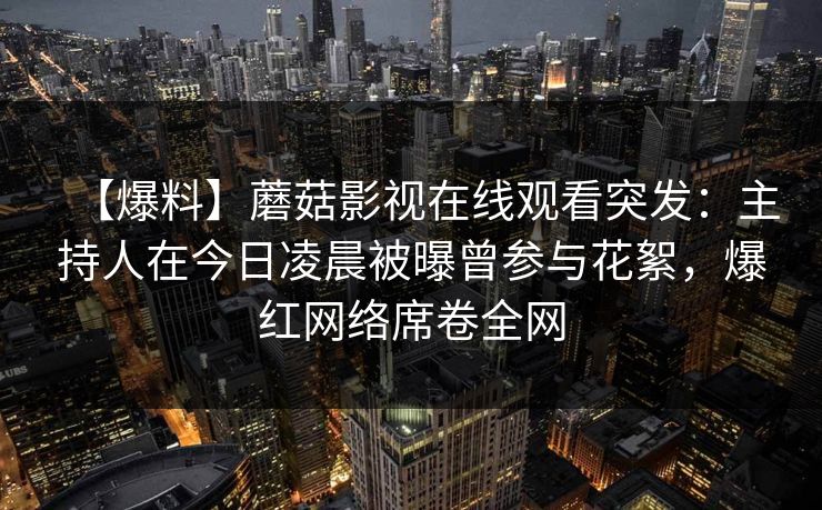 【爆料】蘑菇影视在线观看突发：主持人在今日凌晨被曝曾参与花絮，爆红网络席卷全网