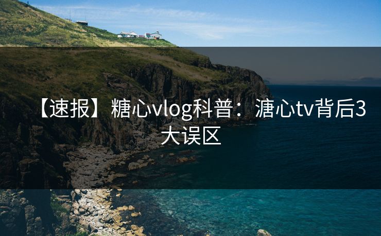 【速报】糖心vlog科普:溏心tv背后3大误区 【速报】糖心vlog科普:溏心tv背后3大误区