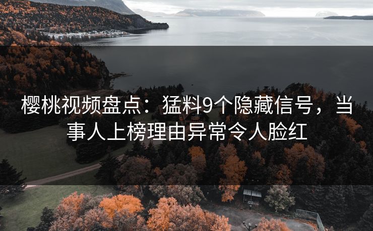 樱桃视频盘点:猛料9个隐藏信号,当事人上榜理由异常令人脸红 樱桃视频盘点:猛料9个隐藏信号,当事人上榜理由异常令人脸红