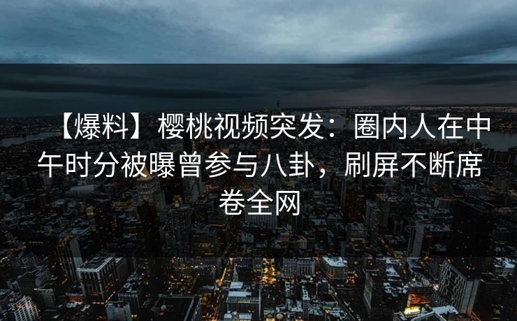【爆料】樱桃视频突发:圈内人在中午时分被曝曾参与八卦,刷屏不断席卷全网 【爆料】樱桃视频突发:圈内人在中午时分被曝曾参与八卦,刷屏不断席卷全网