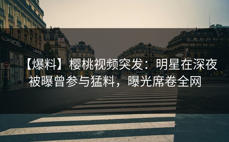 【爆料】樱桃视频突发:明星在深夜被曝曾参与猛料,曝光席卷全网 【爆料】樱桃视频突发:明星在深夜被曝曾参与猛料,曝光席卷全网