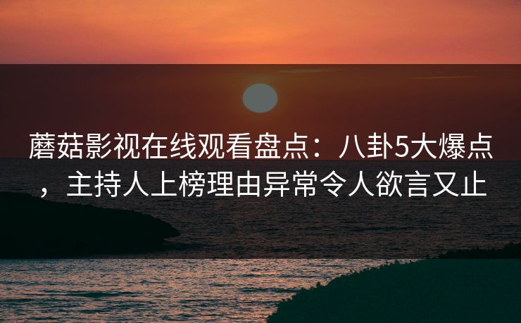 蘑菇影视在线观看盘点：八卦5大爆点，主持人上榜理由异常令人欲言又止