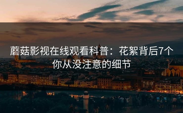 蘑菇影视在线观看科普:花絮背后7个你从没注意的细节 蘑菇影视在线观看科普:花絮背后7个你从没注意的细节