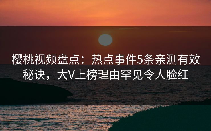 樱桃视频盘点:热点事件5条亲测有效秘诀,大V上榜理由罕见令人脸红 樱桃视频盘点:热点事件5条亲测有效秘诀,大V上榜理由罕见令人脸红