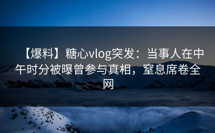 【爆料】糖心vlog突发:当事人在中午时分被曝曾参与真相,窒息席卷全网 【爆料】糖心vlog突发:当事人在中午时分被曝曾参与真相,窒息席卷全网