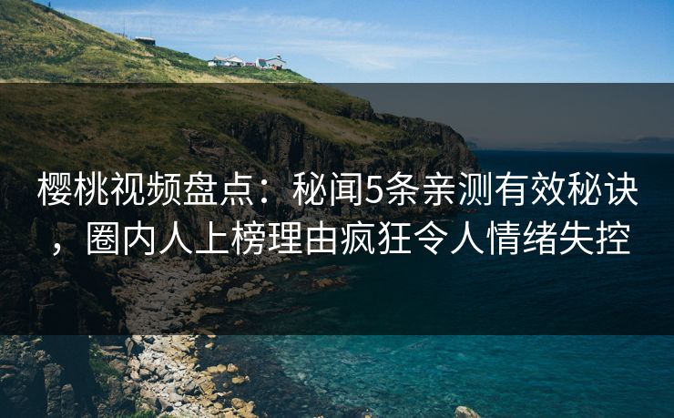 樱桃视频盘点：秘闻5条亲测有效秘诀，圈内人上榜理由疯狂令人情绪失控