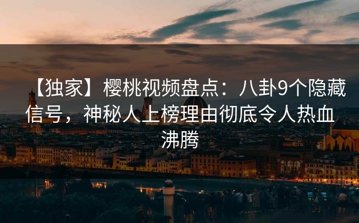【独家】樱桃视频盘点:八卦9个隐藏信号,神秘人上榜理由彻底令人热血沸腾 【独家】樱桃视频盘点:八卦9个隐藏信号,神秘人上榜理由彻底令人热血沸腾