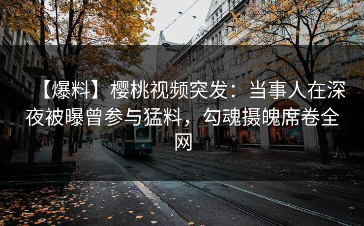 【爆料】樱桃视频突发:当事人在深夜被曝曾参与猛料,勾魂摄魄席卷全网 【爆料】樱桃视频突发:当事人在深夜被曝曾参与猛料,勾魂摄魄席卷全网