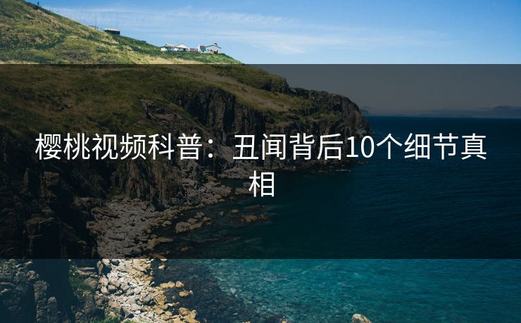樱桃视频科普：丑闻背后10个细节真相
