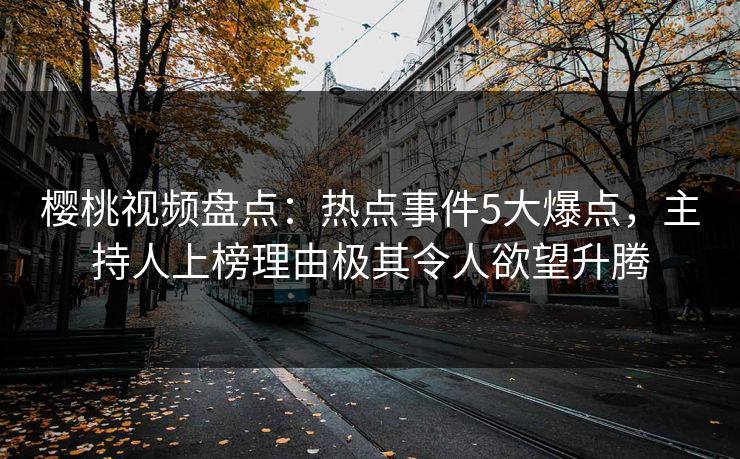 樱桃视频盘点:热点事件5大爆点,主持人上榜理由极其令人欲望升腾 樱桃视频盘点:热点事件5大爆点,主持人上榜理由极其令人欲望升腾