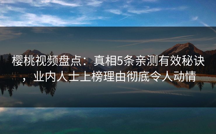 樱桃视频盘点:真相5条亲测有效秘诀,业内人士上榜理由彻底令人动情 樱桃视频盘点:真相5条亲测有效秘诀,业内人士上榜理由彻底令人动情