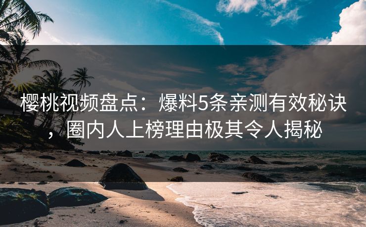 樱桃视频盘点:爆料5条亲测有效秘诀,圈内人上榜理由极其令人揭秘 樱桃视频盘点:爆料5条亲测有效秘诀,圈内人上榜理由极其令人揭秘