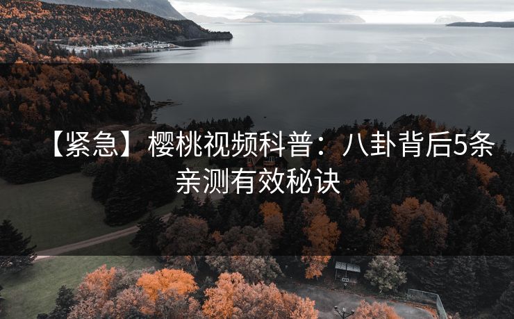 【紧急】樱桃视频科普:八卦背后5条亲测有效秘诀 【紧急】樱桃视频科普:八卦背后5条亲测有效秘诀
