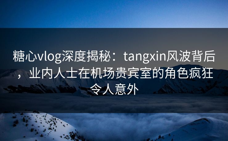 糖心vlog深度揭秘:tangxin风波背后,业内人士在机场贵宾室的角色疯狂令人意外 糖心vlog深度揭秘:tangxin风波背后,业内人士在机场贵宾室的角色疯狂令人意外