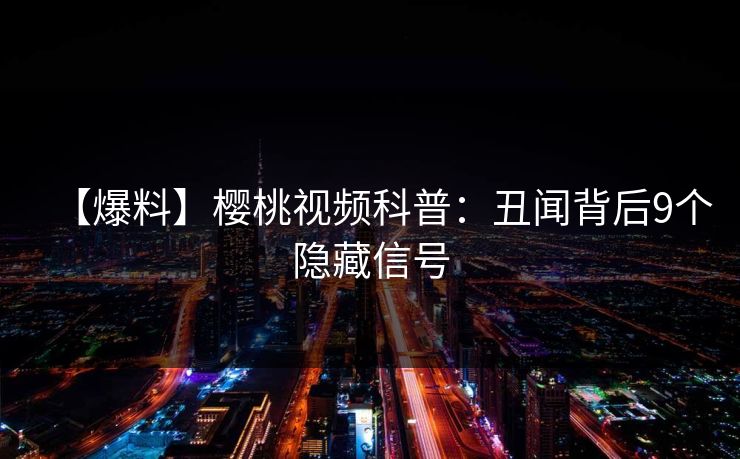【爆料】樱桃视频科普:丑闻背后9个隐藏信号 【爆料】樱桃视频科普:丑闻背后9个隐藏信号