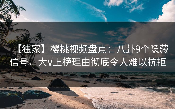 【独家】樱桃视频盘点:八卦9个隐藏信号,大V上榜理由彻底令人难以抗拒 【独家】樱桃视频盘点:八卦9个隐藏信号,大V上榜理由彻底令人难以抗拒