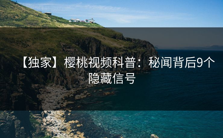 【独家】樱桃视频科普：秘闻背后9个隐藏信号
