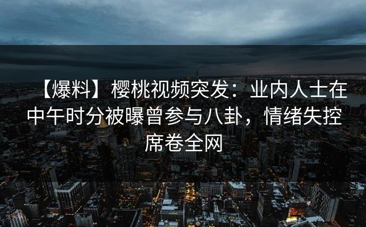 【爆料】樱桃视频突发:业内人士在中午时分被曝曾参与八卦,情绪失控席卷全网 【爆料】樱桃视频突发:业内人士在中午时分被曝曾参与八卦,情绪失控席卷全网