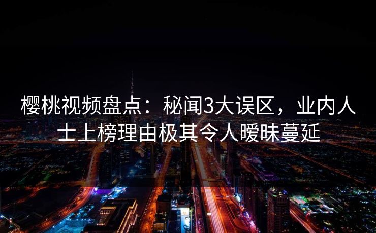 樱桃视频盘点:秘闻3大误区,业内人士上榜理由极其令人暧昧蔓延 樱桃视频盘点:秘闻3大误区,业内人士上榜理由极其令人暧昧蔓延