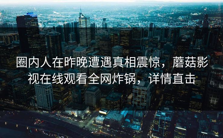 圈内人在昨晚遭遇真相震惊,蘑菇影视在线观看全网炸锅,详情直击 圈内人在昨晚遭遇真相震惊,蘑菇影视在线观看全网炸锅,详情直击
