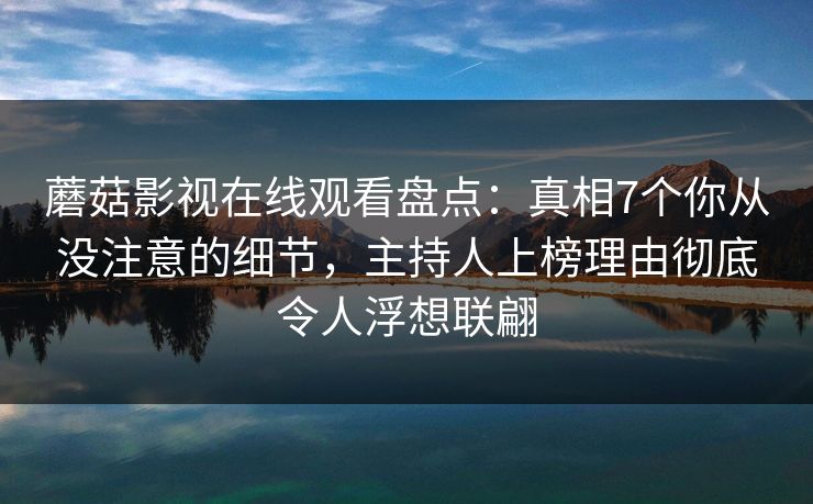 蘑菇影视在线观看盘点:真相7个你从没注意的细节,主持人上榜理由彻底令人浮想联翩 蘑菇影视在线观看盘点:真相7个你从没注意的细节,主持人上榜理由彻底令人浮想联翩
