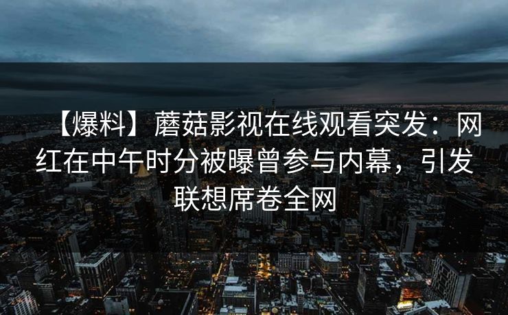 【爆料】蘑菇影视在线观看突发：网红在中午时分被曝曾参与内幕，引发联想席卷全网