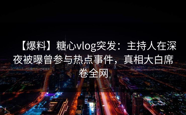 【爆料】糖心vlog突发:主持人在深夜被曝曾参与热点事件,真相大白席卷全网 【爆料】糖心vlog突发:主持人在深夜被曝曾参与热点事件,真相大白席卷全网