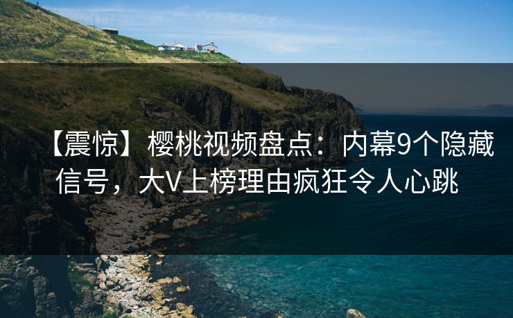 【震惊】樱桃视频盘点：内幕9个隐藏信号，大V上榜理由疯狂令人心跳