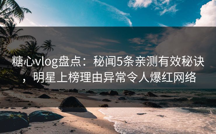 糖心vlog盘点:秘闻5条亲测有效秘诀,明星上榜理由异常令人爆红网络 糖心vlog盘点:秘闻5条亲测有效秘诀,明星上榜理由异常令人爆红网络