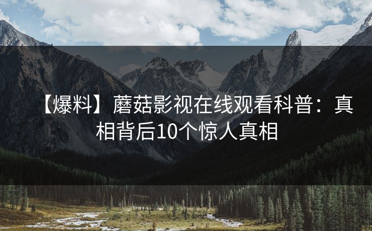 【爆料】蘑菇影视在线观看科普：真相背后10个惊人真相