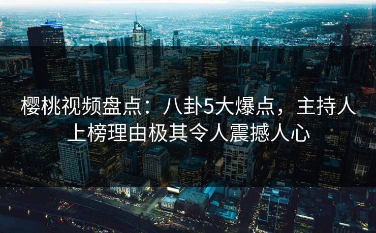 樱桃视频盘点:八卦5大爆点,主持人上榜理由极其令人震撼人心 樱桃视频盘点:八卦5大爆点,主持人上榜理由极其令人震撼人心