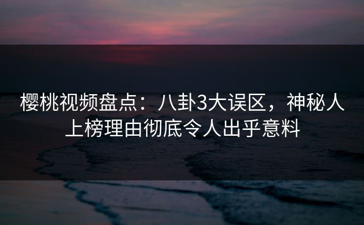 樱桃视频盘点：八卦3大误区，神秘人上榜理由彻底令人出乎意料