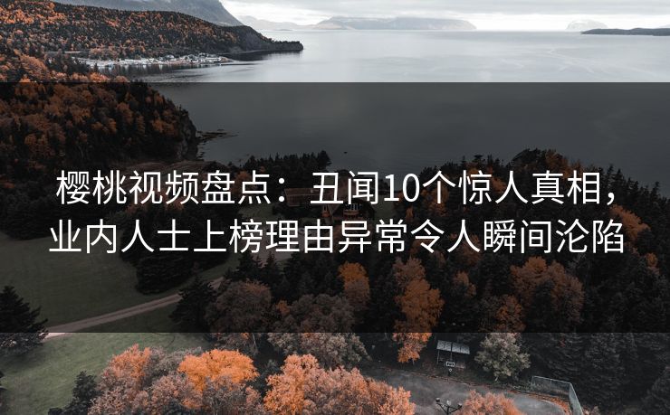 樱桃视频盘点：丑闻10个惊人真相，业内人士上榜理由异常令人瞬间沦陷